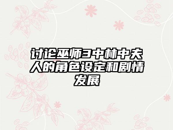 讨论巫师3中林中夫人的角色设定和剧情发展