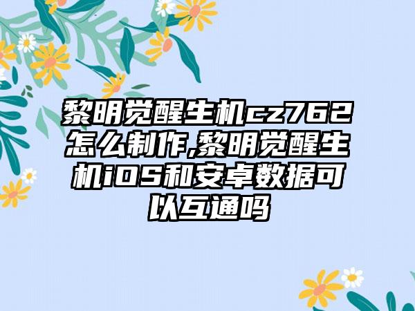 黎明觉醒生机cz762怎么制作,黎明觉醒生机iOS和安卓数据可以互通吗