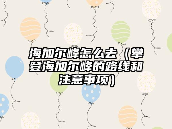 海加尔峰怎么去（攀登海加尔峰的路线和注意事项）