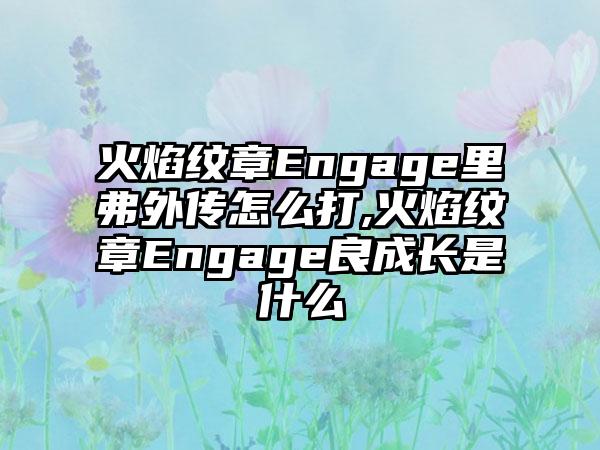火焰纹章Engage里弗外传怎么打,火焰纹章Engage良成长是什么