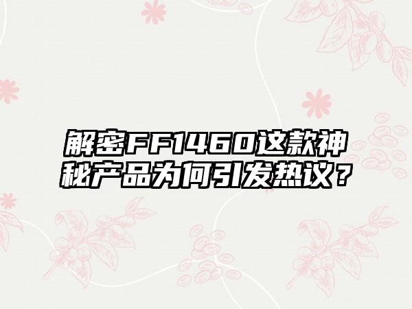 解密FF1460这款神秘产品为何引发热议？