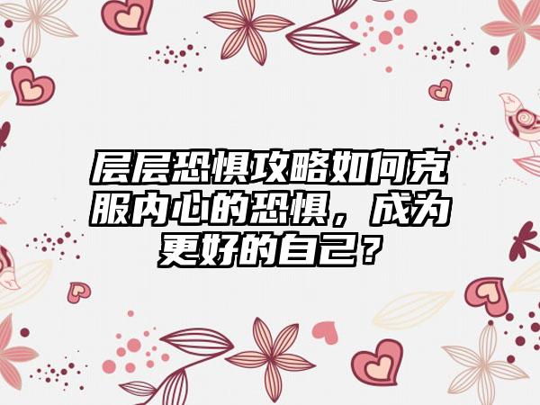层层恐惧攻略如何克服内心的恐惧，成为更好的自己？