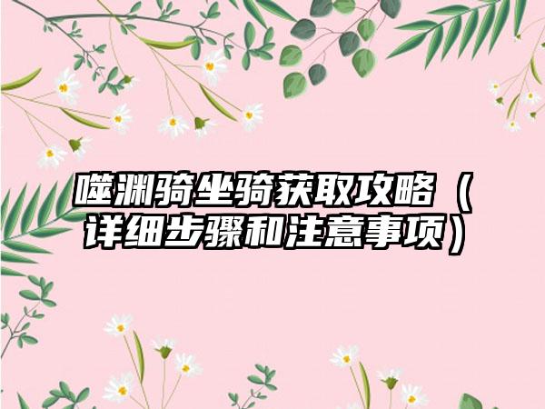 噬渊骑坐骑获取攻略（详细步骤和注意事项）