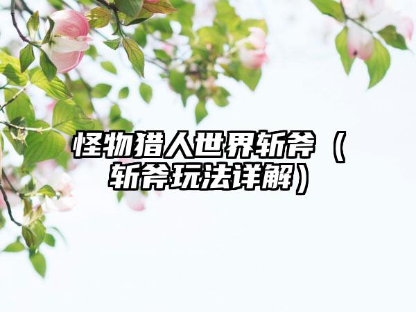 怪物猎人世界斩斧（斩斧玩法详解）