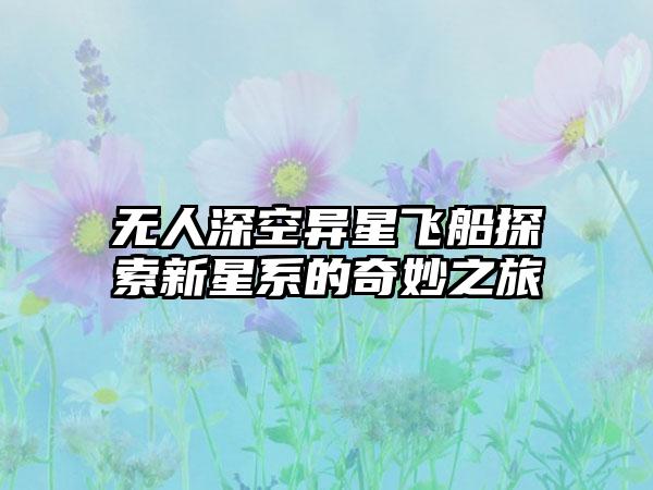 无人深空异星飞船探索新星系的奇妙之旅