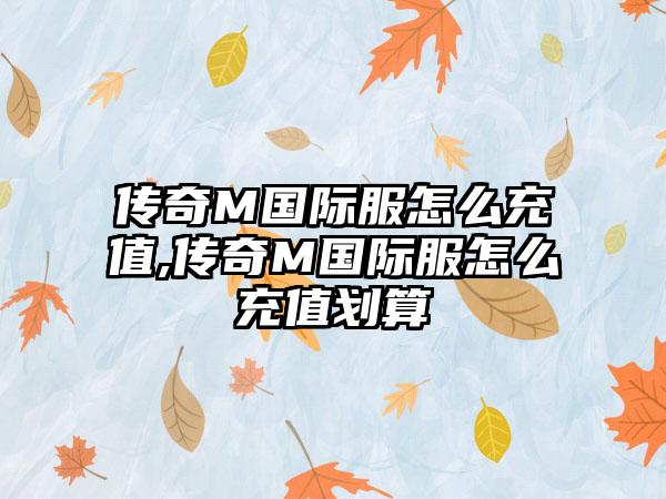 传奇M国际服怎么充值,传奇M国际服怎么充值划算