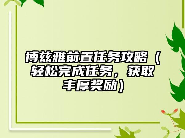 博兹雅前置任务攻略（轻松完成任务，获取丰厚奖励）