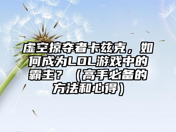 虚空掠夺者卡兹克，如何成为LOL游戏中的霸主？（高手必备的方法和心得）