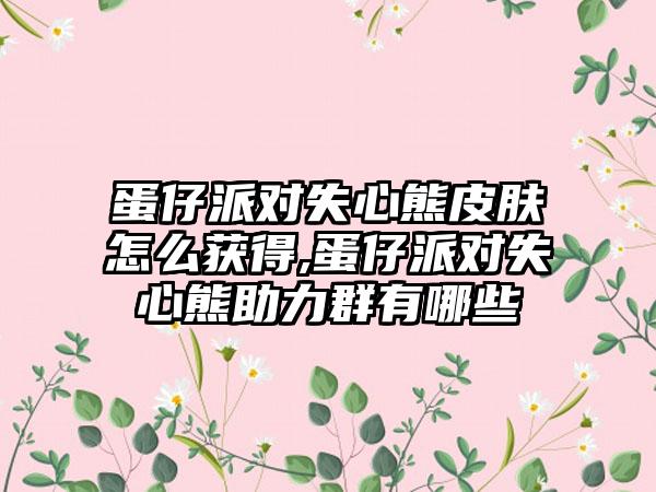 蛋仔派对失心熊皮肤怎么获得,蛋仔派对失心熊助力群有哪些