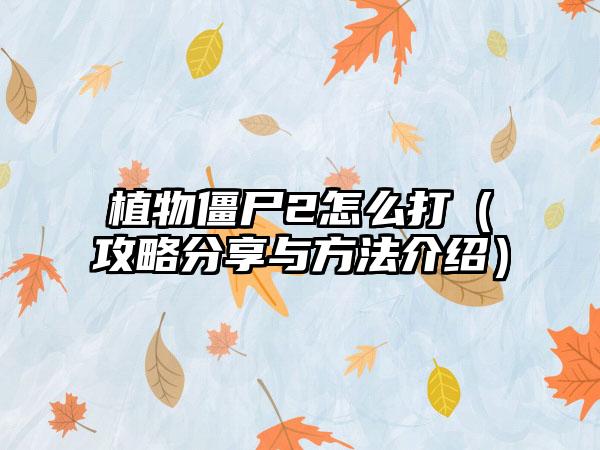 植物僵尸2怎么打（攻略分享与方法介绍）