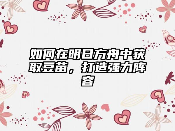 如何在明日方舟中获取豆苗，打造强力阵容