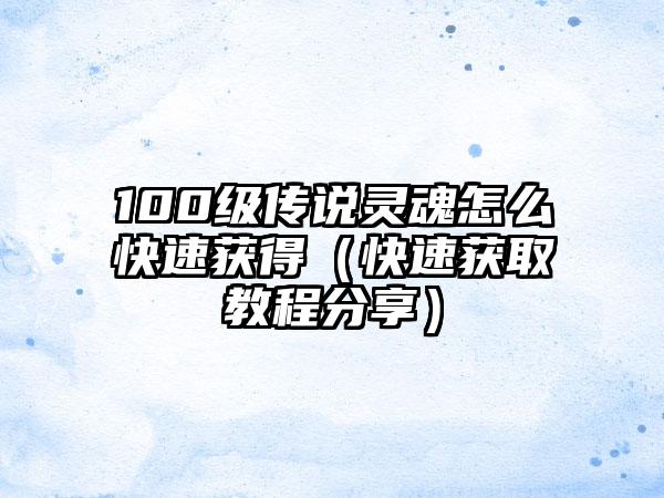 100级传说灵魂怎么快速获得（快速获取教程分享）
