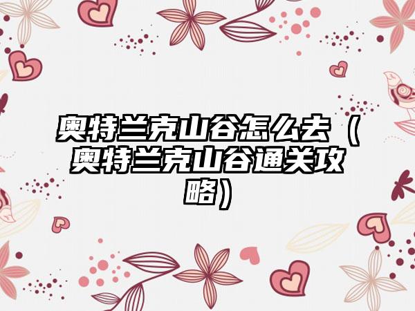 奥特兰克山谷怎么去（奥特兰克山谷通关攻略）