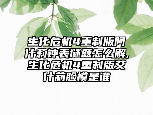 生化危机4重制版阿什莉钟表谜题怎么解,生化危机4重制版艾什莉脸模是谁
