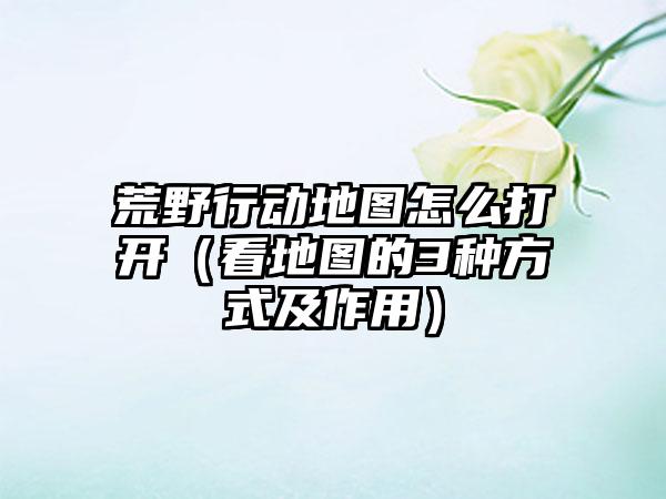 荒野行动地图怎么打开（看地图的3种方式及作用）