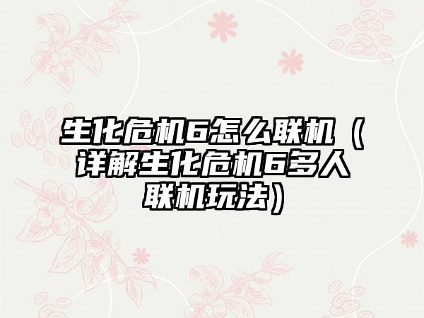 生化危机6怎么联机（详解生化危机6多人联机玩法）