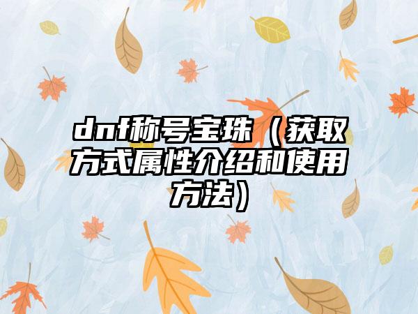 dnf称号宝珠（获取方式属性介绍和使用方法）