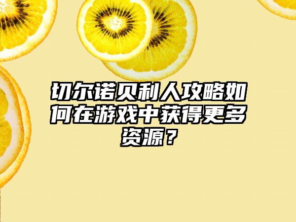 切尔诺贝利人攻略如何在游戏中获得更多资源？
