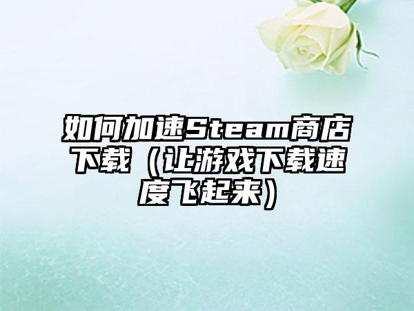 如何加速Steam商店（让游戏速度飞起来）