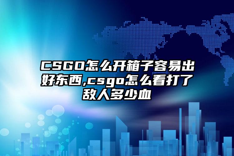 CSGO怎么开箱子容易出好东西,csgo怎么看打了敌人多少血