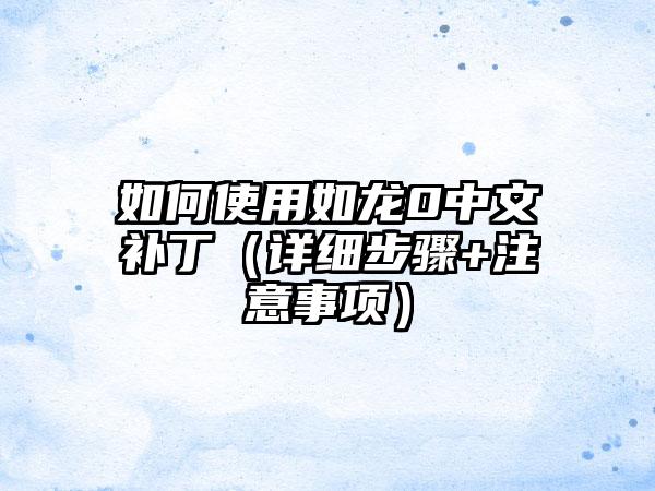 如何使用如龙0中文补丁（详细步骤+注意事项）