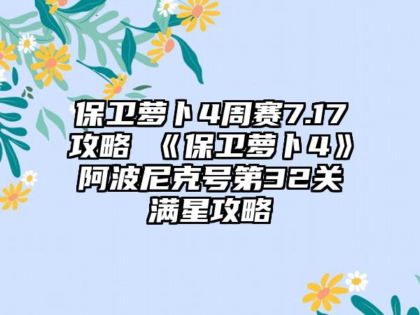 保卫萝卜4周赛7.17攻略 《保卫萝卜4》阿波尼克号第32关满星攻略