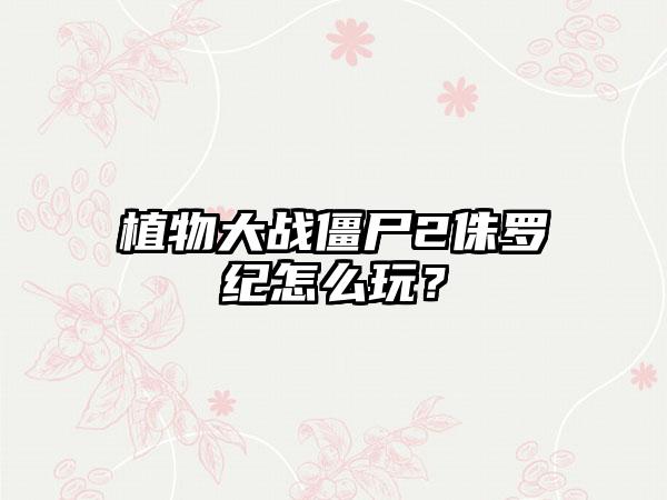 植物大战僵尸2侏罗纪怎么玩？