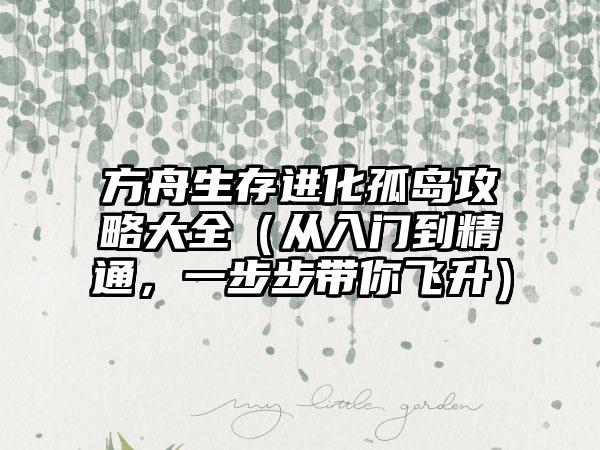 方舟生存进化孤岛攻略大全（从入门到精通，一步步带你飞升）