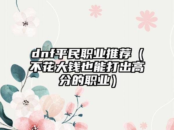 dnf平民职业推荐（不花大钱也能打出高分的职业）