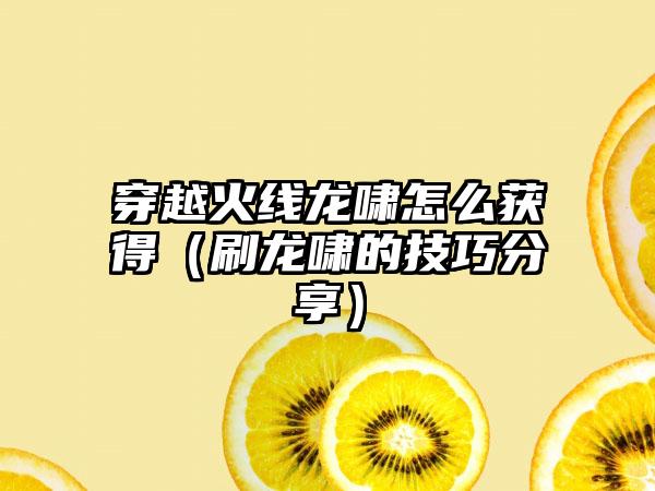 穿越火线龙啸怎么获得（刷龙啸的技巧分享）