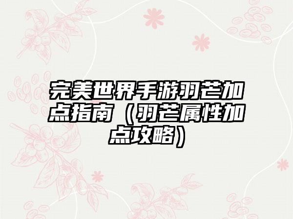 完美世界手游羽芒加点指南（羽芒属性加点攻略）