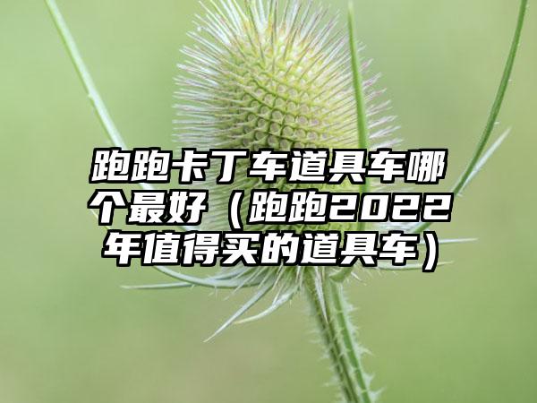 跑跑卡丁车道具车哪个最好（跑跑2022年值得买的道具车）