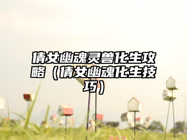 倩女幽魂灵兽化生攻略（倩女幽魂化生技巧）