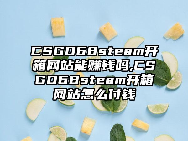 CSGO68steam开箱网站能赚钱吗,CSGO68steam开箱网站怎么付钱