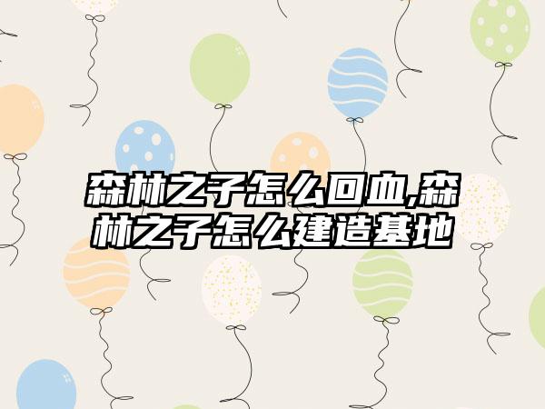 森林之子怎么回血,森林之子怎么建造基地