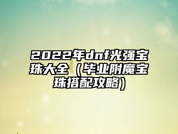 2022年dnf光强宝珠大全（毕业附魔宝珠搭配攻略）