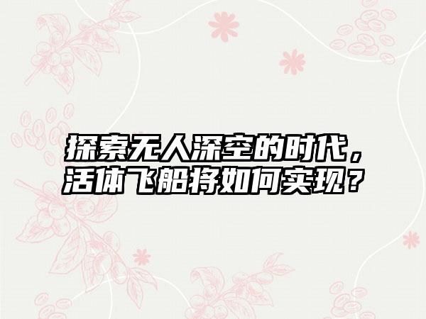 探索无人深空的时代，活体飞船将如何实现？