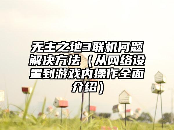 无主之地3联机问题解决方法（从网络设置到游戏内操作全面介绍）
