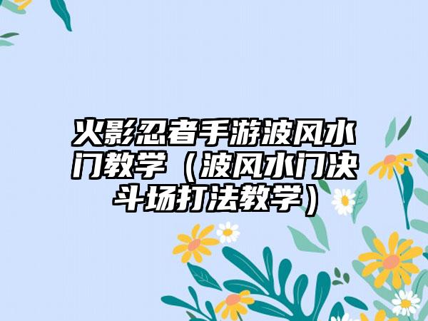 火影忍者手游波风水门教学（波风水门决斗场打法教学）