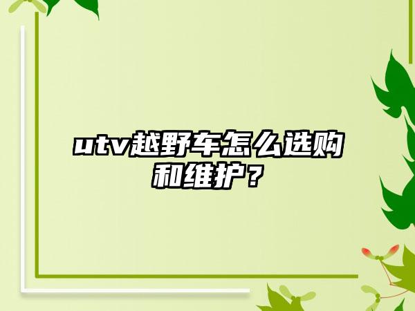 utv越野车怎么选购和维护？