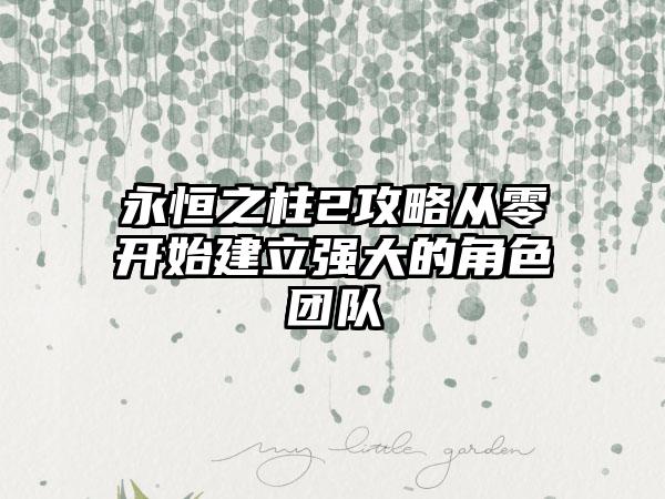 永恒之柱2攻略从零开始建立强大的角色团队