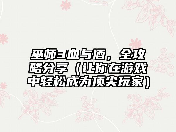 巫师3血与酒，全攻略分享（让你在游戏中轻松成为顶尖玩家）