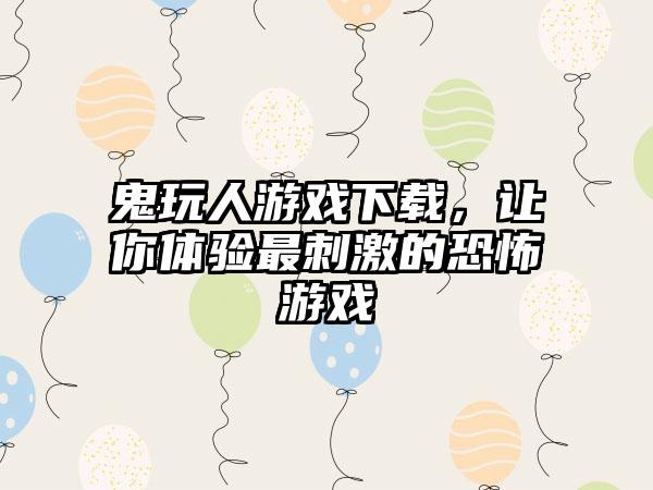 鬼玩人游戏，让你体验最刺激的恐怖游戏