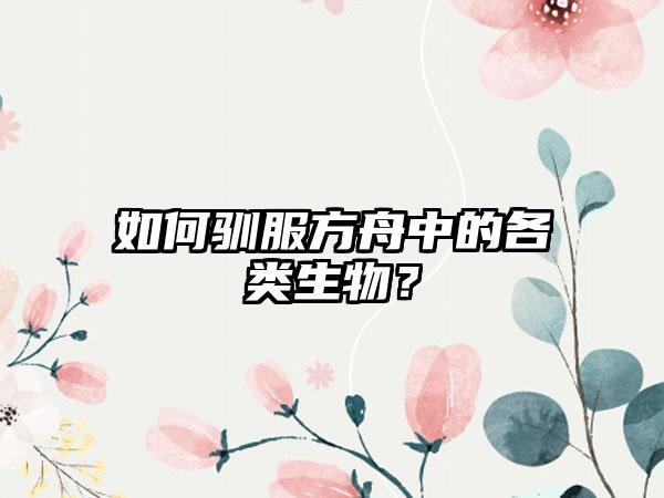 如何驯服方舟中的各类生物？