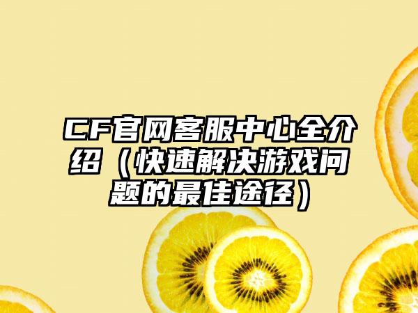 CF客服中心全介绍（快速解决游戏问题的最佳途径）