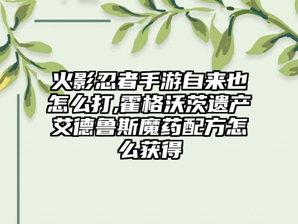 火影忍者手游自来也怎么打,霍格沃茨遗产艾德鲁斯魔药配方怎么获得