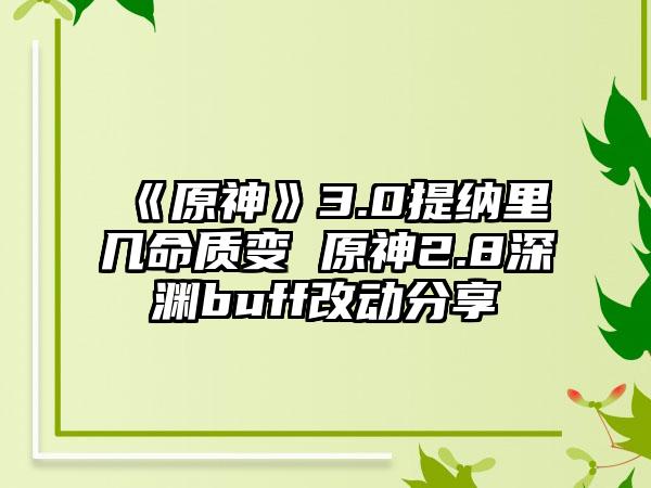《原神》3.0提纳里几命质变 原神2.8深渊buff改动分享