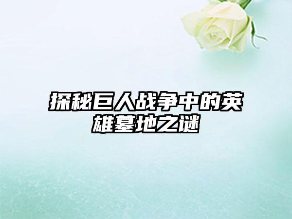 探秘巨人战争中的英雄墓地之谜