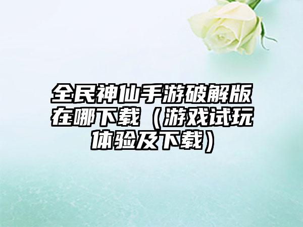 全民神仙手游破解版在哪（游戏试玩体验及）