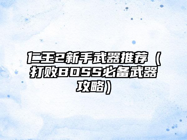 仁王2新手武器推荐（打败BOSS必备武器攻略）